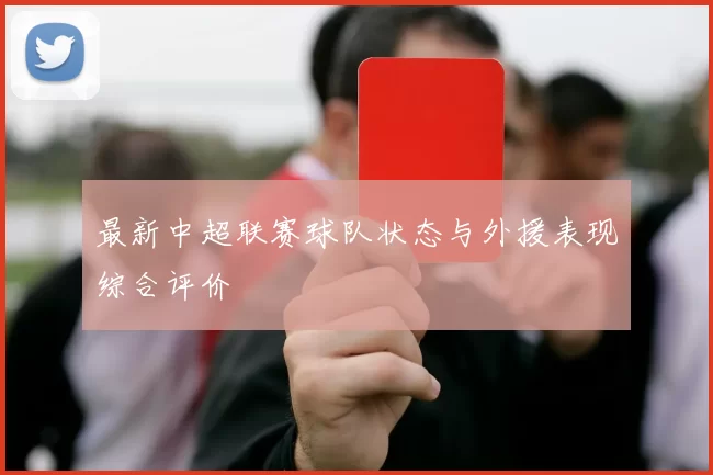 最新中超联赛球队状态与外援表现综合评价