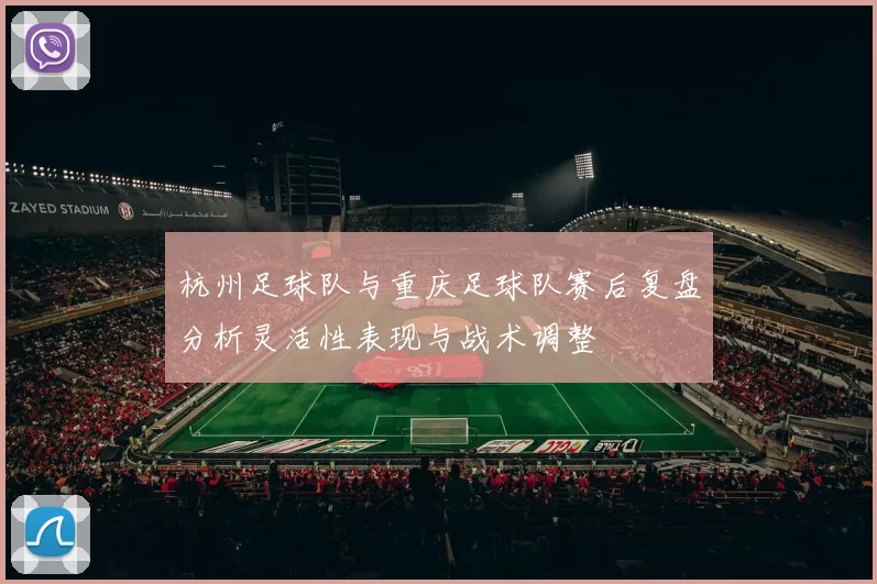 杭州足球队与重庆足球队赛后复盘分析灵活性表现与战术调整