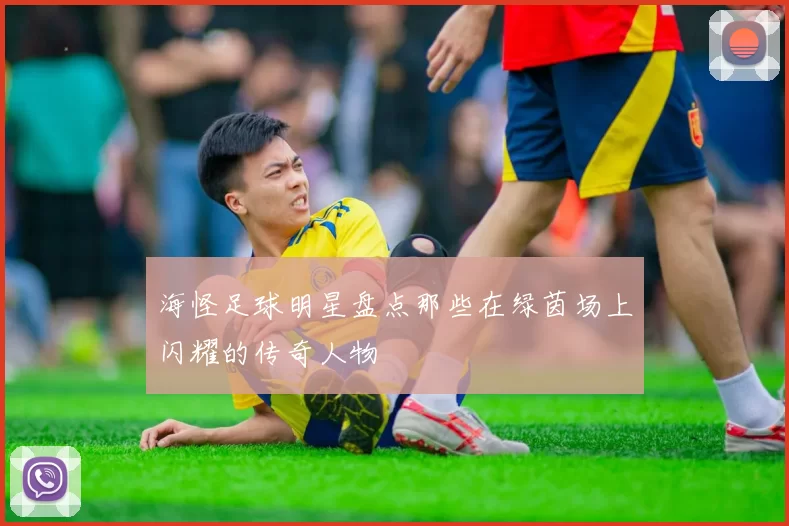 海怪足球明星盘点那些在绿茵场上闪耀的传奇人物