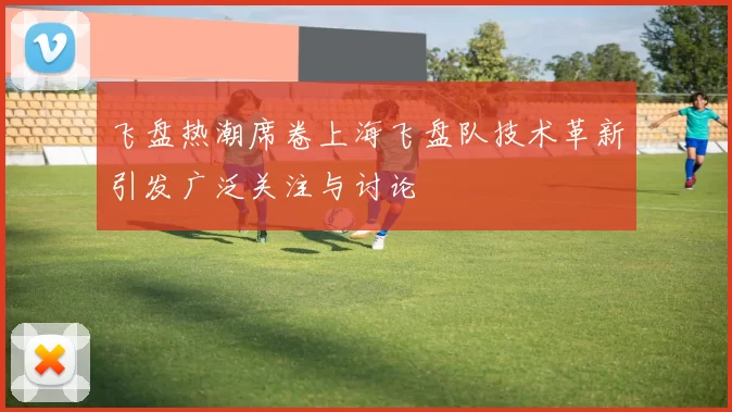 飞盘热潮席卷上海飞盘队技术革新引发广泛关注与讨论