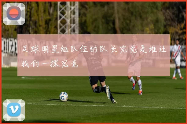 足球明星组队伍的队长究竟是谁让我们一探究竟
