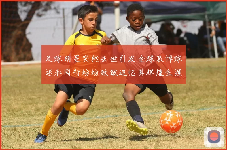 足球明星突然去世引发全球哀悼球迷和同行纷纷致敬追忆其辉煌生涯