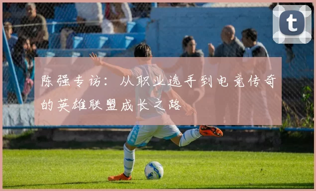 陈强专访：从职业选手到电竞传奇的英雄联盟成长之路