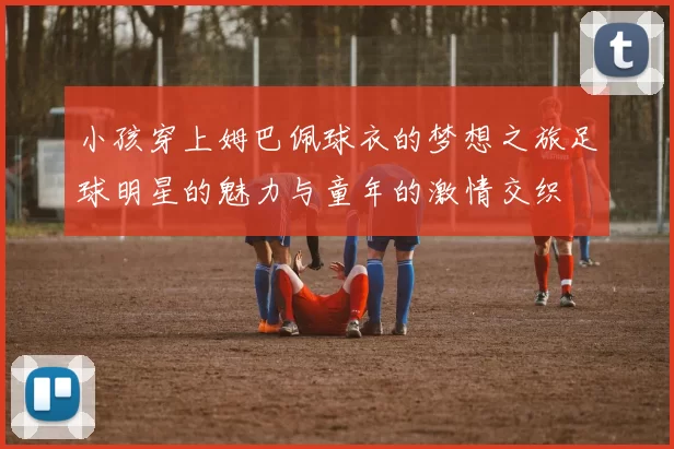 小孩穿上姆巴佩球衣的梦想之旅足球明星的魅力与童年的激情交织