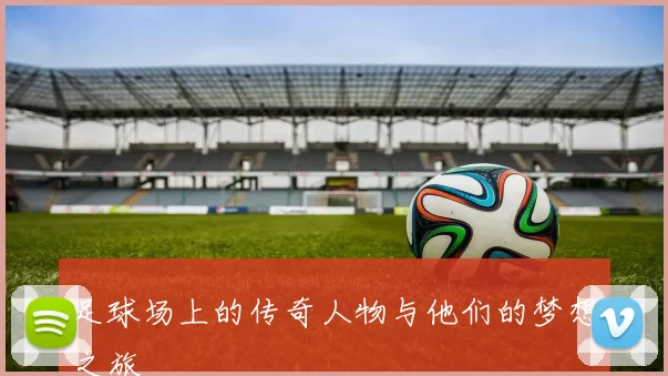 足球场上的传奇人物与他们的梦想之旅