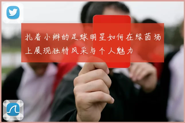 扎着小辫的足球明星如何在绿茵场上展现独特风采与个人魅力