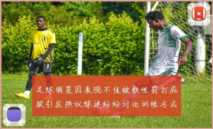足球明星因表现不佳被教练罚打屁股引发热议球迷纷纷讨论训练方式与管理理念