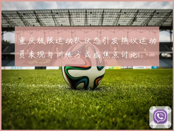 重庆极限运动队状态引发热议运动员表现与训练方式成焦点讨论