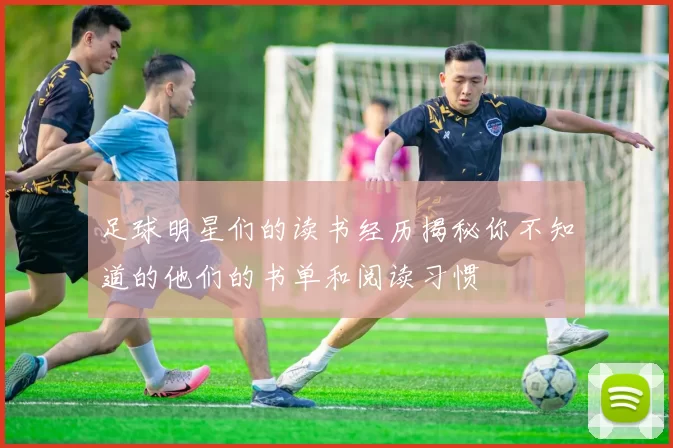 足球明星们的读书经历揭秘你不知道的他们的书单和阅读习惯