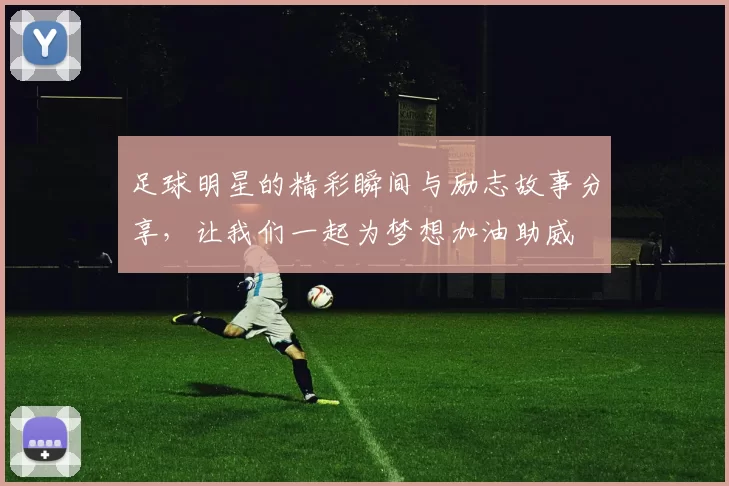 足球明星的精彩瞬间与励志故事分享，让我们一起为梦想加油助威