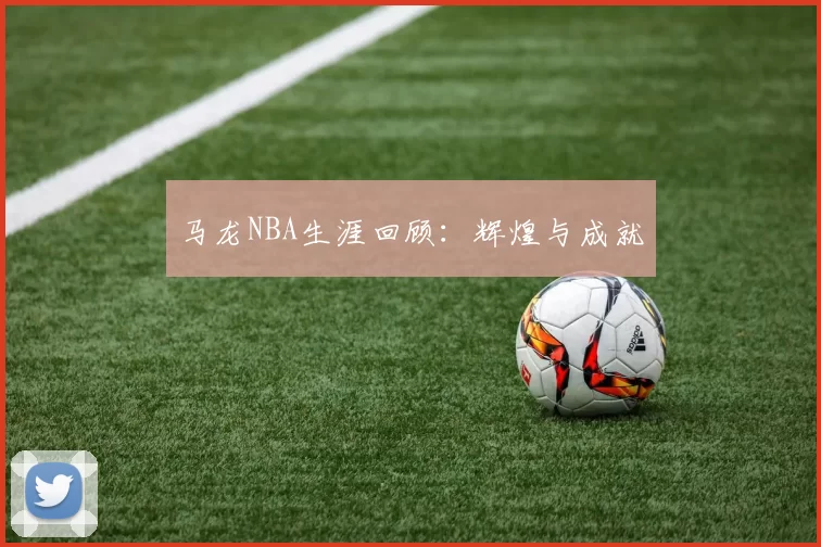 马龙NBA生涯回顾：辉煌与成就