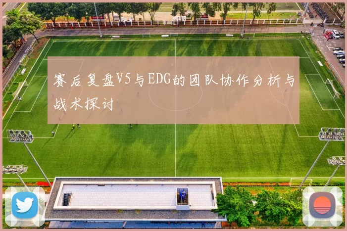 赛后复盘V5与EDG的团队协作分析与战术探讨