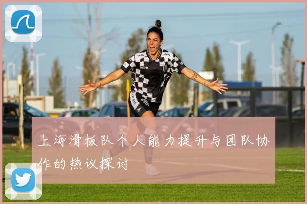 上海滑板队个人能力提升与团队协作的热议探讨