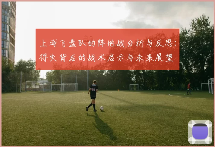 上海飞盘队的阵地战分析与反思：得失背后的战术启示与未来展望