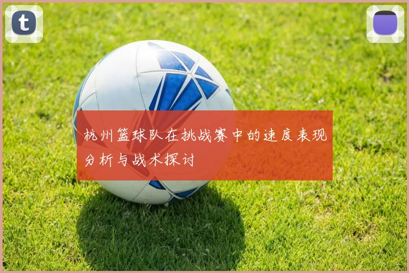 杭州篮球队在挑战赛中的速度表现分析与战术探讨
