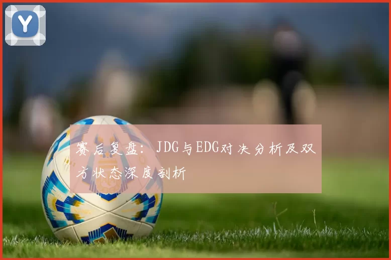 赛后复盘：JDG与EDG对决分析及双方状态深度剖析