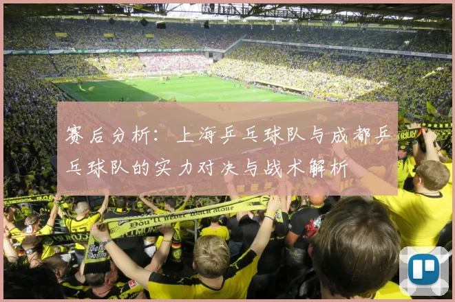 赛后分析：上海乒乓球队与成都乒乓球队的实力对决与战术解析