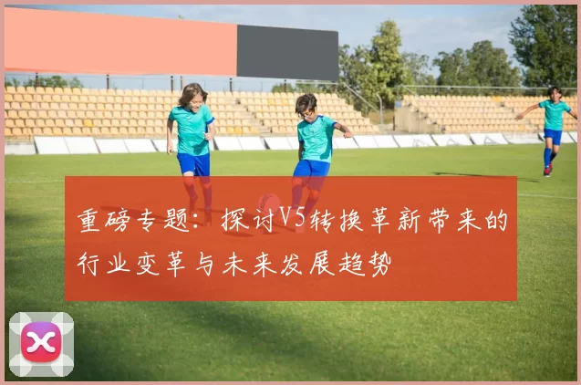 重磅专题：探讨V5转换革新带来的行业变革与未来发展趋势