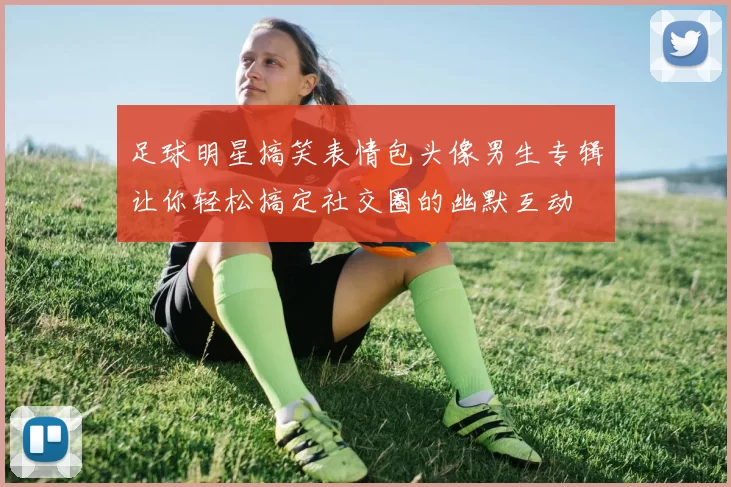 足球明星搞笑表情包头像男生专辑让你轻松搞定社交圈的幽默互动