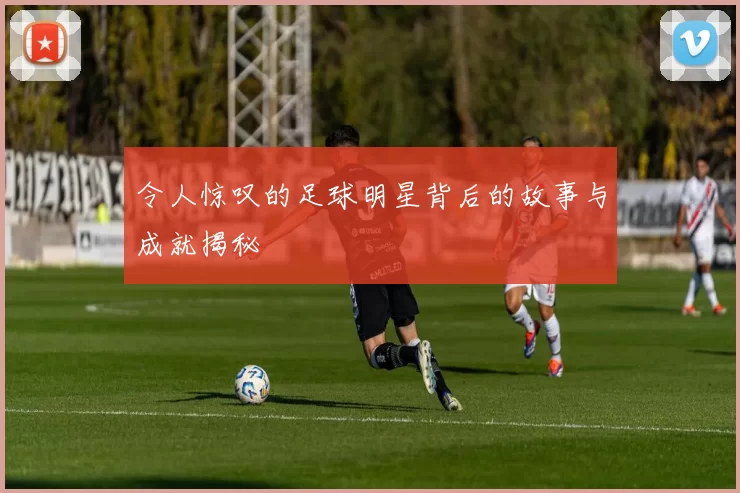 令人惊叹的足球明星背后的故事与成就揭秘
